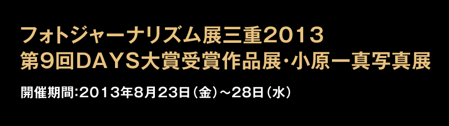 フォトジャーナリズム展三重2013 第９回DAYS大賞受賞作品展・小原一真写真展