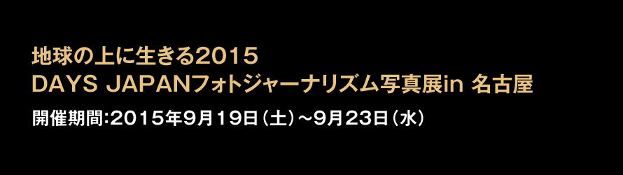 地球の上に生きる2015 DAYS JAPANフォトジャーナリズム写真展in 名古屋 開催期間：2015年9月19日（土）〜9月23日（水）