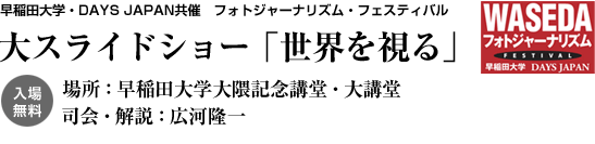 早稲田大学・DAYS JAPAN共催　フォトジャーナリズム・フェスティバル 大スライドショー「世界を視る」 場所：早稲田大学大隈記念講堂・大講堂　　司会・解説：広河隆一 入場無料